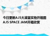 今日更新AJ5大灌篮实物开箱图 AJ5 SPACE JAM开箱欣赏