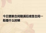 今日更新合同期满后续签合同一般是什么时候