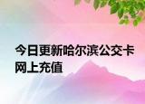 今日更新哈尔滨公交卡网上充值