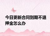 今日更新合同到期不退押金怎么办
