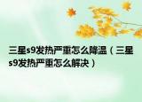三星s9发热严重怎么降温（三星s9发热严重怎么解决）