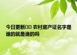 今日更新﻿﻿ 农村房产证名字是谁的就是谁的吗