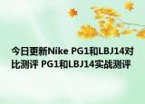 今日更新Nike PG1和LBJ14对比测评 PG1和LBJ14实战测评