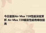 今日更新Air Max 720性能深度赏析 Air Max 720缓震性能有哪些提高