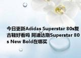 今日更新Adidas Superstar 80s复古鞋好看吗 阿迪达斯Superstar 80s New Bold在哪买