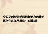 今日更新新疆地震最新消息喀什地区塔什库尔干发生4.1级地震