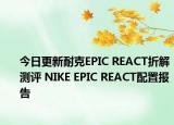 今日更新耐克EPIC REACT折解测评 NIKE EPIC REACT配置报告