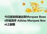 今日更新阿迪达斯Marquee Boost开箱测评 Adidas Marquee Boost上脚图