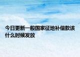 今日更新一般国家征地补偿款该什么时候发放
