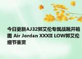 今日更新AJ32郭艾伦专属战靴开箱图 Air Jordan XXXII LOW郭艾伦细节鉴赏