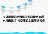 今日最新更新百果园回应使用变质水果做果切 将变质的水果切块售卖