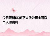 今日更新﻿﻿问下大伙公积金可以个人缴纳吗