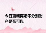 今日更新离婚不分割财产是否可以