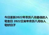 今日更新2022年农历八月最佳的入宅吉日 2022壬寅年农历八月份入宅好日子