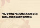 今日更新NBA城市版球衣在哪买 所有球队的城市版球衣都发售吗