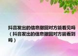 抖音发出的信息撤回对方能看见吗（抖音发出的信息撤回对方能看到吗）