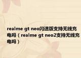 realme gt neo闪速版支持无线充电吗（realme gt neo2支持无线充电吗）