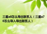 三星a8怎么导出联系人（三星a70怎么导入导出联系人）