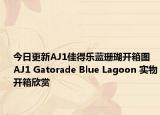 今日更新AJ1佳得乐蓝珊瑚开箱图 AJ1 Gatorade Blue Lagoon 实物开箱欣赏