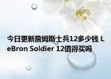 今日更新詹姆斯士兵12多少钱 LeBron Soldier 12值得买吗