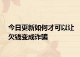 今日更新如何才可以让欠钱变成诈骗