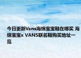 今日更新Vans海绵宝宝鞋在哪买 海绵宝宝x VANS联名鞋购买地址一览