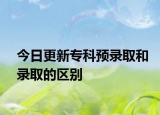 今日更新专科预录取和录取的区别