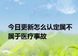 今日更新怎么认定属不属于医疗事故