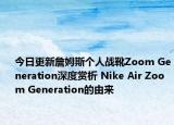 今日更新詹姆斯个人战靴Zoom Generation深度赏析 Nike Air Zoom Generation的由来