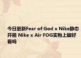 今日更新Fear of God x Nike静态开箱 Nike x Air FOG实物上脚好看吗