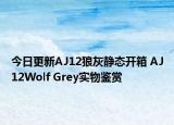 今日更新AJ12狼灰静态开箱 AJ12Wolf Grey实物鉴赏