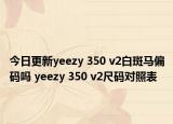 今日更新yeezy 350 v2白斑马偏码吗 yeezy 350 v2尺码对照表