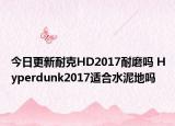 今日更新耐克HD2017耐磨吗 Hyperdunk2017适合水泥地吗