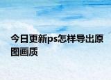今日更新ps怎样导出原图画质