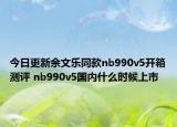 今日更新余文乐同款nb990v5开箱测评 nb990v5国内什么时候上市