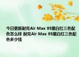 今日更新耐克Air Max 95黑白红三色配色怎么样 耐克Air Max 95黑白红三色配色多少钱