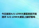 今日更新AJ1 LOW大灌篮黑紫开箱测评 AJ1 LOW大灌篮上脚好看吗