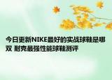 今日更新NIKE最好的实战球鞋是哪双 耐克最强性能球鞋测评