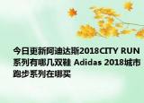 今日更新阿迪达斯2018CITY RUN系列有哪几双鞋 Adidas 2018城市跑步系列在哪买