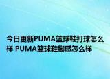 今日更新PUMA篮球鞋打球怎么样 PUMA篮球鞋脚感怎么样