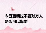 今日更新找不到对方人是否可以离婚