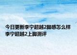 今日更新李宁超越2脚感怎么样 李宁超越2上脚测评