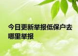 今日更新举报低保户去哪里举报