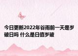 今日更新2022年谷雨前一天是岁破日吗 什么是日值岁破