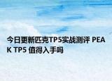 今日更新匹克TP5实战测评 PEAK TP5 值得入手吗