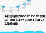 今日更新椰子BOOST 350 V2灰斑马开箱图 YEEZY BOOST 350 V2实物开箱图