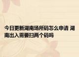今日更新湖南场所码怎么申请 湖南出入需要扫两个码吗