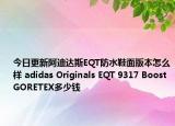 今日更新阿迪达斯EQT防水鞋面版本怎么样 adidas Originals EQT 9317 Boost GORETEX多少钱