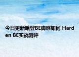 今日更新哈登BE脚感如何 Harden BE实战测评