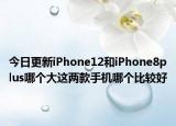 今日更新iPhone12和iPhone8plus哪个大这两款手机哪个比较好